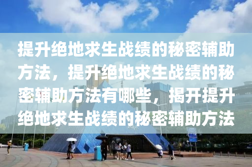 提升绝地求生战绩的秘密辅助方法，提升绝地求生战绩的秘密辅助方法有哪些，揭开提升绝地求生战绩的秘密辅助方法