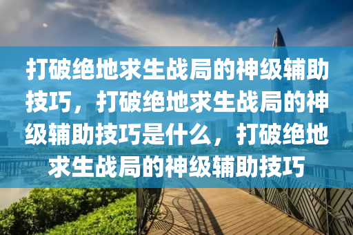 打破绝地求生战局的神级辅助技巧，打破绝地求生战局的神级辅助技巧是什么，打破绝地求生战局的神级辅助技巧