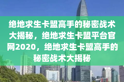 绝地求生卡盟高手的秘密战术大揭秘，绝地求生卡盟平台官网2020，绝地求生卡盟高手的秘密战术大揭秘