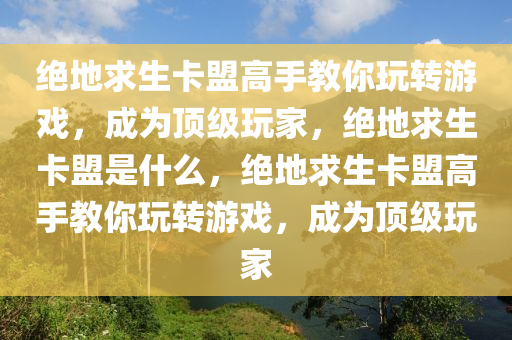 绝地求生卡盟高手教你玩转游戏，成为顶级玩家，绝地求生卡盟是什么，绝地求生卡盟高手教你玩转游戏，成为顶级玩家