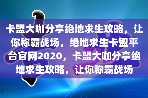 卡盟大咖分享绝地求生攻略，让你称霸战场，绝地求生卡盟平台官网2020，卡盟大咖分享绝地求生攻略，让你称霸战场