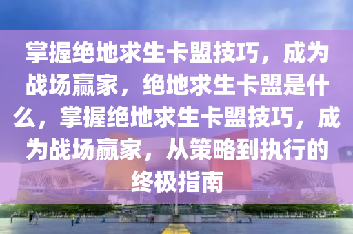 掌握绝地求生卡盟技巧，成为战场赢家，绝地求生卡盟是什么，掌握绝地求生卡盟技巧，成为战场赢家，从策略到执行的终极指南