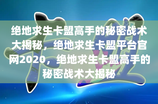 绝地求生卡盟高手的秘密战术大揭秘，绝地求生卡盟平台官网2020，绝地求生卡盟高手的秘密战术大揭秘