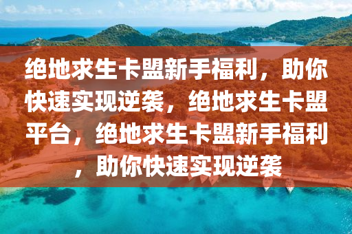 绝地求生卡盟新手福利，助你快速实现逆袭，绝地求生卡盟平台，绝地求生卡盟新手福利，助你快速实现逆袭