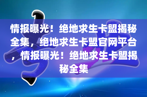 情报曝光！绝地求生卡盟揭秘全集，绝地求生卡盟官网平台，情报曝光！绝地求生卡盟揭秘全集