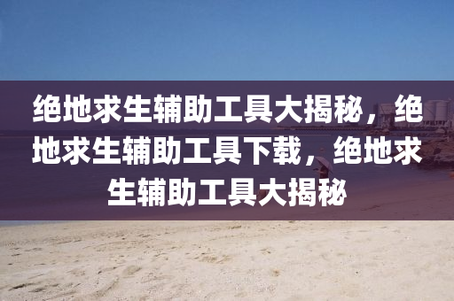 绝地求生辅助工具大揭秘，绝地求生辅助工具下载，绝地求生辅助工具大揭秘