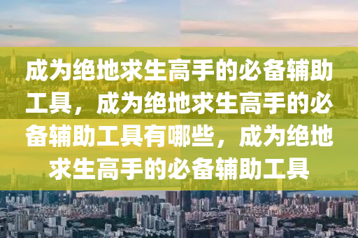 成为绝地求生高手的必备辅助工具，成为绝地求生高手的必备辅助工具有哪些，成为绝地求生高手的必备辅助工具