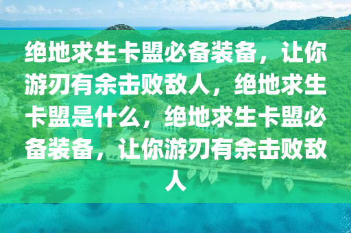 绝地求生卡盟必备装备，让你游刃有余击败敌人，绝地求生卡盟是什么，绝地求生卡盟必备装备，让你游刃有余击败敌人