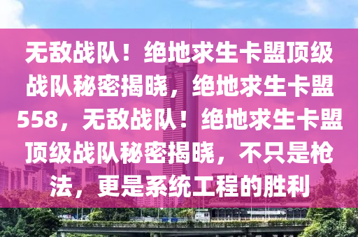 无敌战队！绝地求生卡盟顶级战队秘密揭晓，绝地求生卡盟558，无敌战队！绝地求生卡盟顶级战队秘密揭晓，不只是枪法，更是系统工程的胜利
