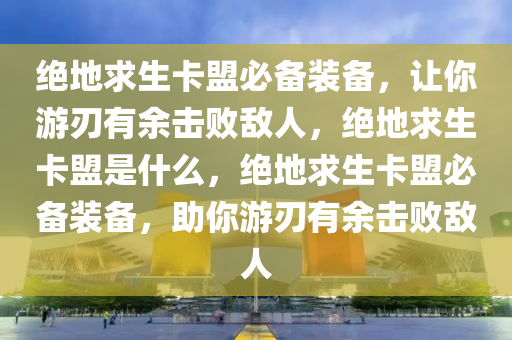 绝地求生卡盟必备装备，让你游刃有余击败敌人，绝地求生卡盟是什么，绝地求生卡盟必备装备，助你游刃有余击败敌人