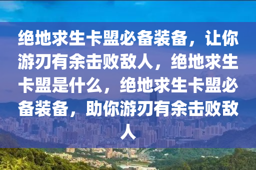 绝地求生卡盟必备装备，让你游刃有余击败敌人，绝地求生卡盟是什么，绝地求生卡盟必备装备，助你游刃有余击败敌人