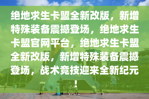 绝地求生卡盟全新改版，新增特殊装备震撼登场，绝地求生卡盟官网平台，绝地求生卡盟全新改版，新增特殊装备震撼登场，战术竞技迎来全新纪元！