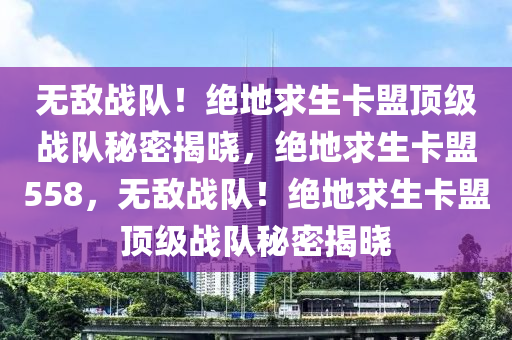 无敌战队！绝地求生卡盟顶级战队秘密揭晓，绝地求生卡盟558，无敌战队！绝地求生卡盟顶级战队秘密揭晓