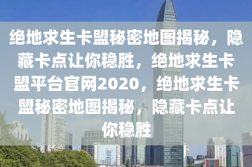 绝地求生卡盟秘密地图揭秘，隐藏卡点让你稳胜，绝地求生卡盟平台官网2020，绝地求生卡盟秘密地图揭秘，隐藏卡点让你稳胜