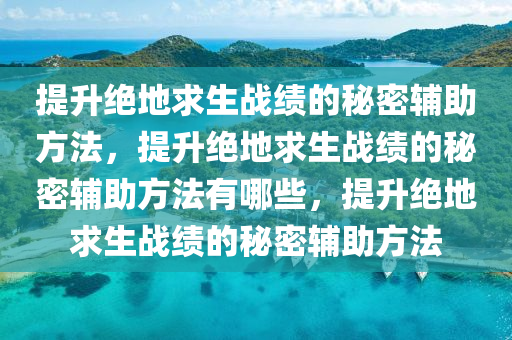 提升绝地求生战绩的秘密辅助方法，提升绝地求生战绩的秘密辅助方法有哪些，提升绝地求生战绩的秘密辅助方法