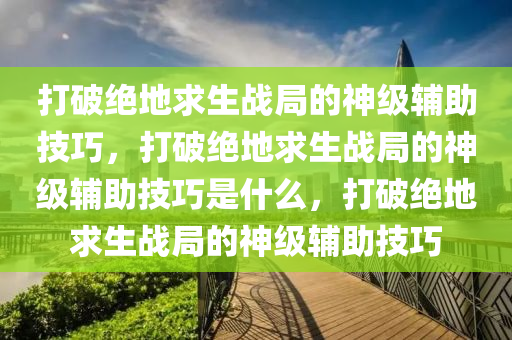 打破绝地求生战局的神级辅助技巧，打破绝地求生战局的神级辅助技巧是什么，打破绝地求生战局的神级辅助技巧