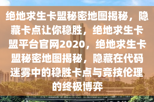 绝地求生卡盟秘密地图揭秘，隐藏卡点让你稳胜，绝地求生卡盟平台官网2020，绝地求生卡盟秘密地图揭秘，隐藏在代码迷雾中的稳胜卡点与竞技伦理的终极博弈