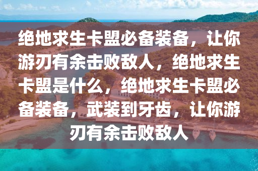绝地求生卡盟必备装备，让你游刃有余击败敌人，绝地求生卡盟是什么，绝地求生卡盟必备装备，武装到牙齿，让你游刃有余击败敌人