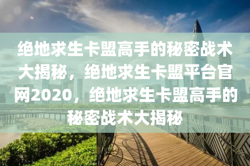 绝地求生卡盟高手的秘密战术大揭秘，绝地求生卡盟平台官网2020，绝地求生卡盟高手的秘密战术大揭秘