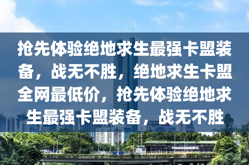 抢先体验绝地求生最强卡盟装备，战无不胜，绝地求生卡盟全网最低价，抢先体验绝地求生最强卡盟装备，战无不胜