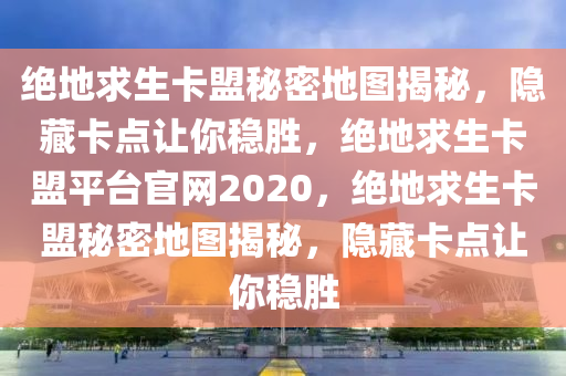绝地求生卡盟秘密地图揭秘，隐藏卡点让你稳胜，绝地求生卡盟平台官网2020，绝地求生卡盟秘密地图揭秘，隐藏卡点让你稳胜