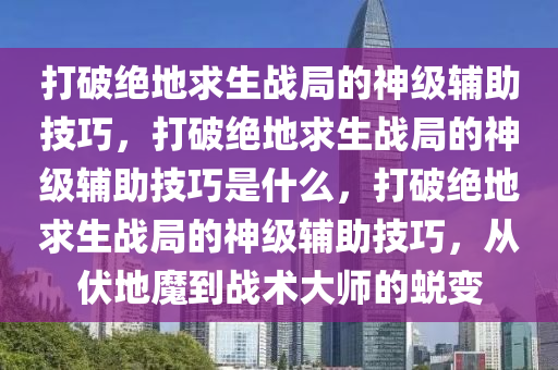 打破绝地求生战局的神级辅助技巧，打破绝地求生战局的神级辅助技巧是什么，打破绝地求生战局的神级辅助技巧，从伏地魔到战术大师的蜕变