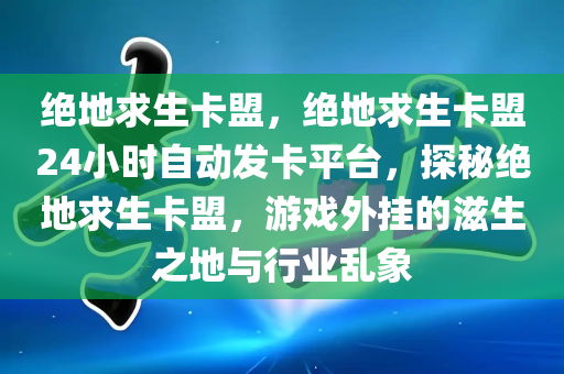 绝地求生卡盟，绝地求生卡盟24小时自动发卡平台，探秘绝地求生卡盟，游戏外挂的滋生之地与行业乱象