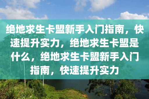绝地求生卡盟新手入门指南，快速提升实力，绝地求生卡盟是什么，绝地求生卡盟新手入门指南，快速提升实力