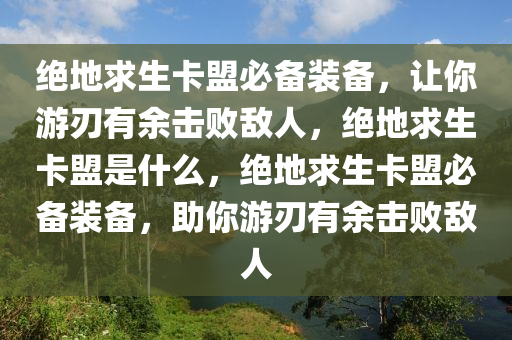 绝地求生卡盟必备装备，让你游刃有余击败敌人，绝地求生卡盟是什么，绝地求生卡盟必备装备，助你游刃有余击败敌人