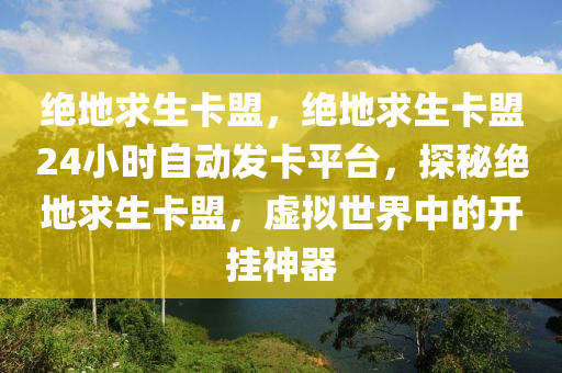 绝地求生卡盟，绝地求生卡盟24小时自动发卡平台，探秘绝地求生卡盟，虚拟世界中的开挂神器