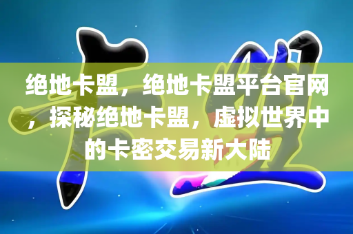 绝地卡盟，绝地卡盟平台官网，探秘绝地卡盟，虚拟世界中的卡密交易新大陆