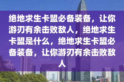 绝地求生卡盟必备装备，让你游刃有余击败敌人，绝地求生卡盟是什么，绝地求生卡盟必备装备，让你游刃有余击败敌人