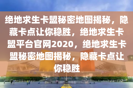 绝地求生卡盟秘密地图揭秘，隐藏卡点让你稳胜，绝地求生卡盟平台官网2020，绝地求生卡盟秘密地图揭秘，隐藏卡点让你稳胜
