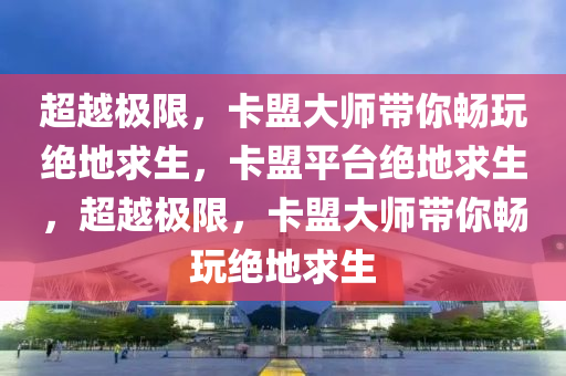 超越极限，卡盟大师带你畅玩绝地求生，卡盟平台绝地求生，超越极限，卡盟大师带你畅玩绝地求生