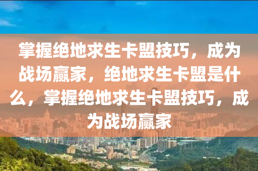 掌握绝地求生卡盟技巧，成为战场赢家，绝地求生卡盟是什么，掌握绝地求生卡盟技巧，成为战场赢家