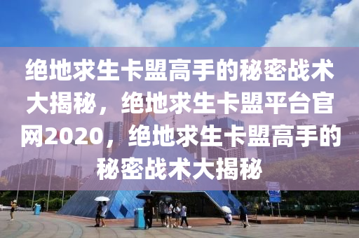 绝地求生卡盟高手的秘密战术大揭秘，绝地求生卡盟平台官网2020，绝地求生卡盟高手的秘密战术大揭秘