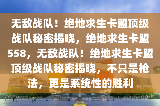 无敌战队！绝地求生卡盟顶级战队秘密揭晓，绝地求生卡盟558，无敌战队！绝地求生卡盟顶级战队秘密揭晓，不只是枪法，更是系统性的胜利