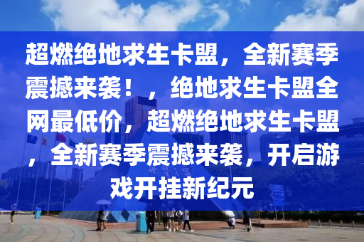 超燃绝地求生卡盟，全新赛季震撼来袭！，绝地求生卡盟全网最低价，超燃绝地求生卡盟，全新赛季震撼来袭，开启游戏开挂新纪元