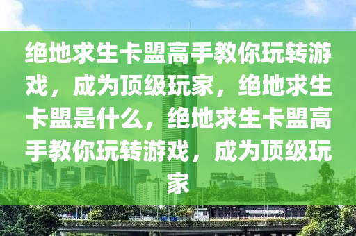 绝地求生卡盟高手教你玩转游戏，成为顶级玩家，绝地求生卡盟是什么，绝地求生卡盟高手教你玩转游戏，成为顶级玩家