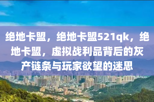 绝地卡盟，绝地卡盟521qk，绝地卡盟，虚拟战利品背后的灰产链条与玩家欲望的迷思