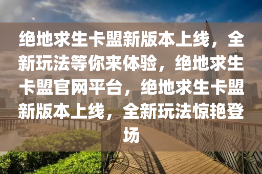 绝地求生卡盟新版本上线，全新玩法等你来体验，绝地求生卡盟官网平台，绝地求生卡盟新版本上线，全新玩法惊艳登场