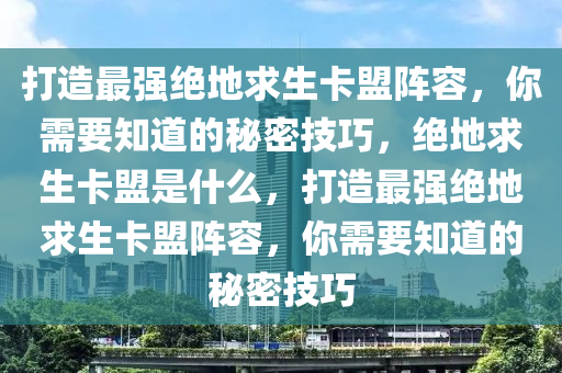 打造最强绝地求生卡盟阵容，你需要知道的秘密技巧，绝地求生卡盟是什么，打造最强绝地求生卡盟阵容，你需要知道的秘密技巧