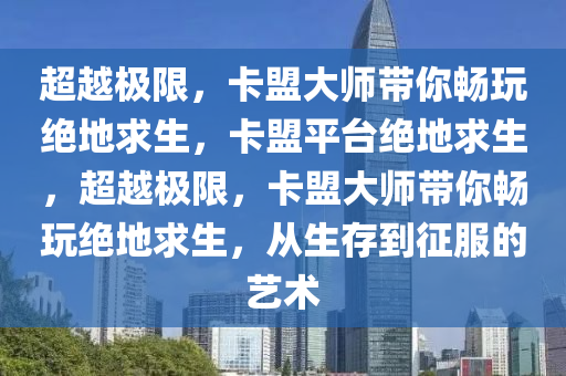 超越极限，卡盟大师带你畅玩绝地求生，卡盟平台绝地求生，超越极限，卡盟大师带你畅玩绝地求生，从生存到征服的艺术