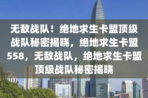 无敌战队！绝地求生卡盟顶级战队秘密揭晓，绝地求生卡盟558，无敌战队，绝地求生卡盟顶级战队秘密揭晓