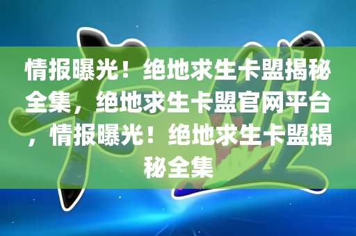 情报曝光！绝地求生卡盟揭秘全集，绝地求生卡盟官网平台，情报曝光！绝地求生卡盟揭秘全集