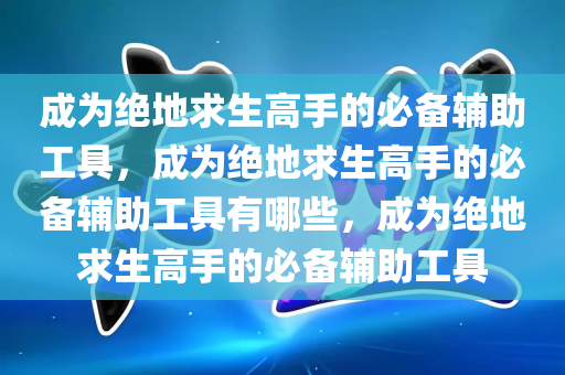 成为绝地求生高手的必备辅助工具，成为绝地求生高手的必备辅助工具有哪些，成为绝地求生高手的必备辅助工具