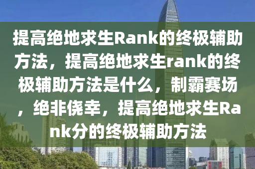 提高绝地求生Rank的终极辅助方法，提高绝地求生rank的终极辅助方法是什么，制霸赛场，绝非侥幸，提高绝地求生Rank分的终极辅助方法