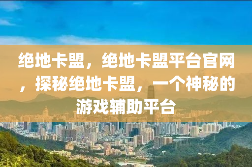 绝地卡盟，绝地卡盟平台官网，探秘绝地卡盟，一个神秘的游戏辅助平台