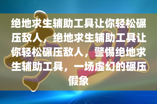 绝地求生辅助工具让你轻松碾压敌人，绝地求生辅助工具让你轻松碾压敌人，警惕绝地求生辅助工具，一场虚幻的碾压假象