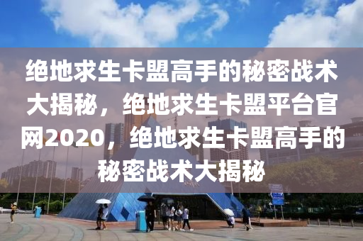 绝地求生卡盟高手的秘密战术大揭秘，绝地求生卡盟平台官网2020，绝地求生卡盟高手的秘密战术大揭秘